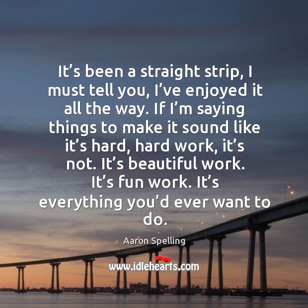 It’s been a straight strip, I must tell you, I’ve enjoyed it all the way. Aaron Spelling Picture Quote