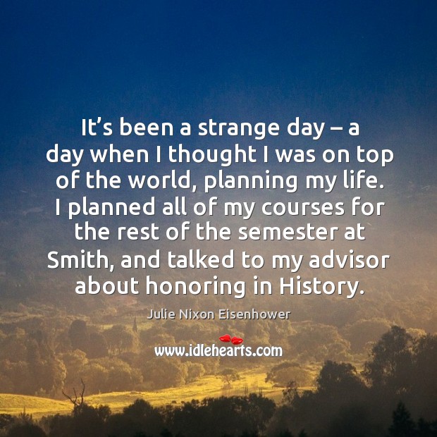 It’s been a strange day – a day when I thought I was on top of the world, planning my life. Julie Nixon Eisenhower Picture Quote