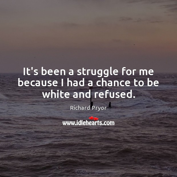 It’s been a struggle for me because I had a chance to be white and refused. Richard Pryor Picture Quote
