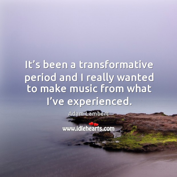 It’s been a transformative period and I really wanted to make music from what I’ve experienced. Adam Lambert Picture Quote