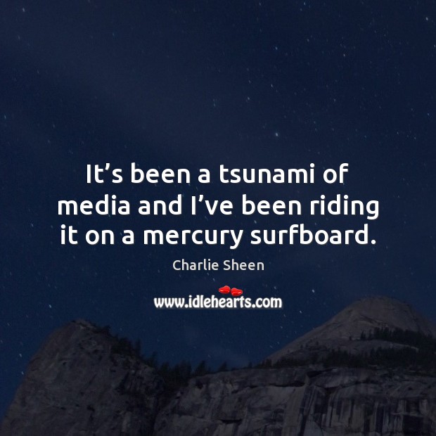 It’s been a tsunami of media and I’ve been riding it on a mercury surfboard. Charlie Sheen Picture Quote