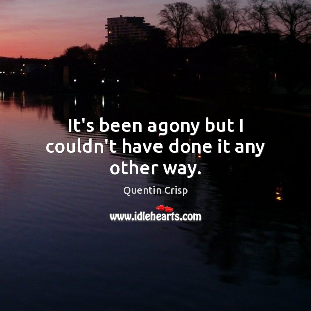 It’s been agony but I couldn’t have done it any other way. Quentin Crisp Picture Quote