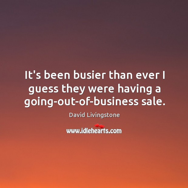 It’s been busier than ever I guess they were having a going-out-of-business sale. David Livingstone Picture Quote