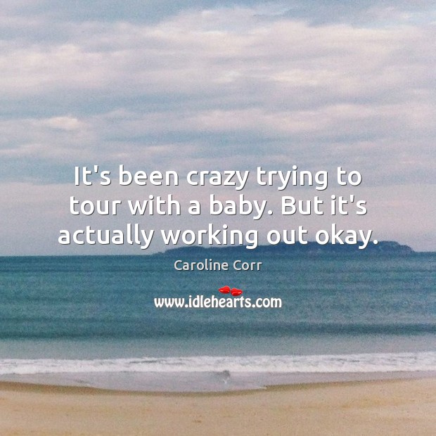It’s been crazy trying to tour with a baby. But it’s actually working out okay. Caroline Corr Picture Quote