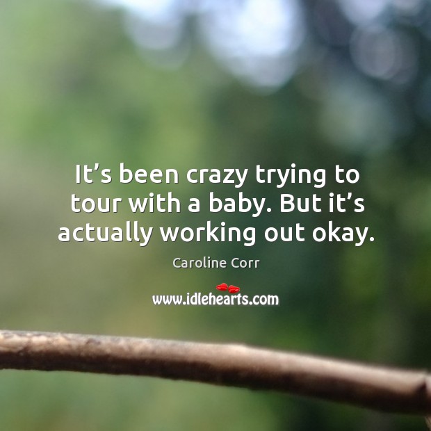 It’s been crazy trying to tour with a baby. But it’s actually working out okay. Caroline Corr Picture Quote
