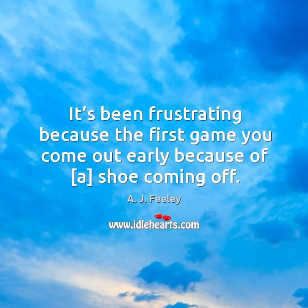 It’s been frustrating because the first game you come out early because of [a] shoe coming off. A. J. Feeley Picture Quote