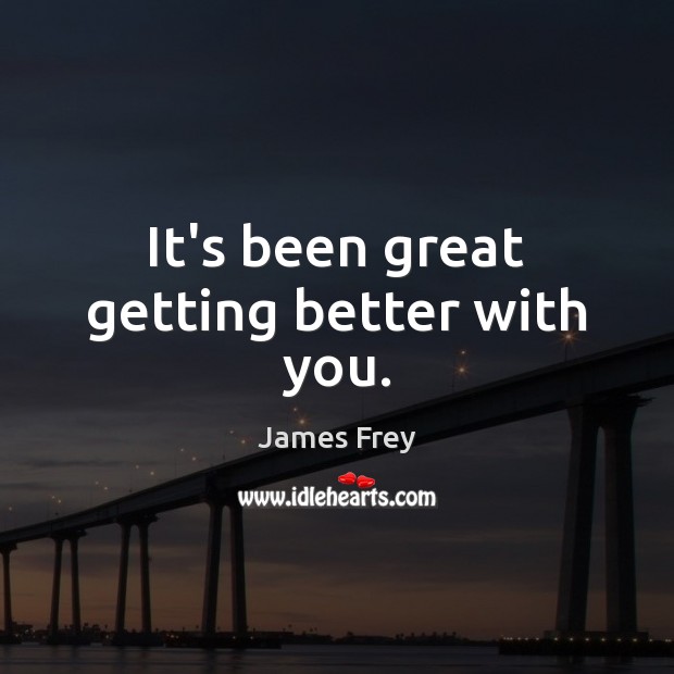 It’s been great getting better with you. James Frey Picture Quote