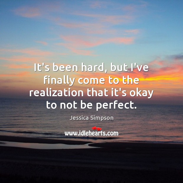 It’s been hard, but I’ve finally come to the realization that it’s okay to not be perfect. Jessica Simpson Picture Quote