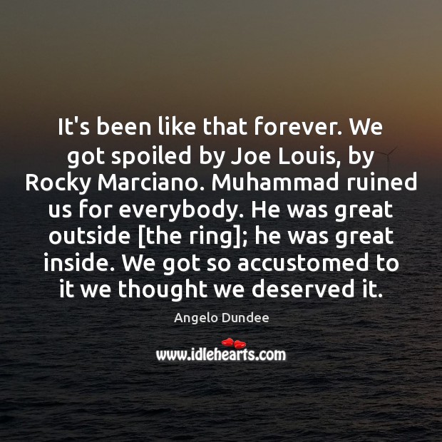 It’s been like that forever. We got spoiled by Joe Louis, by Angelo Dundee Picture Quote