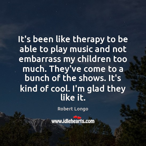 It’s been like therapy to be able to play music and not Robert Longo Picture Quote