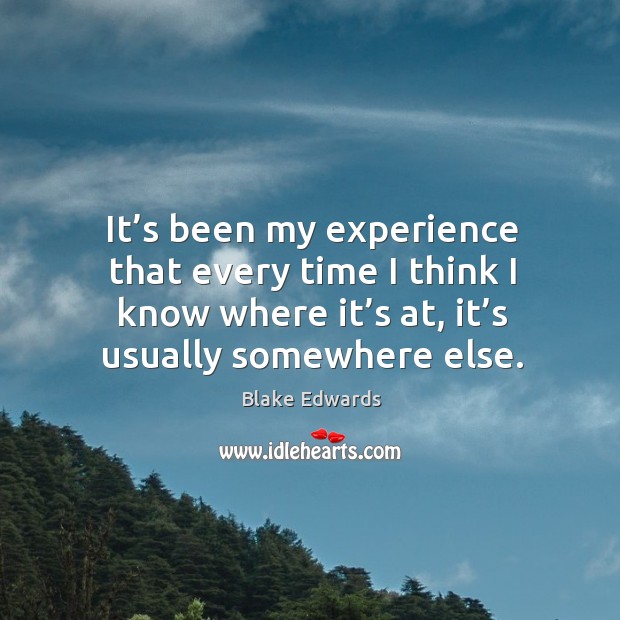 It’s been my experience that every time I think I know where it’s at, it’s usually somewhere else. Blake Edwards Picture Quote