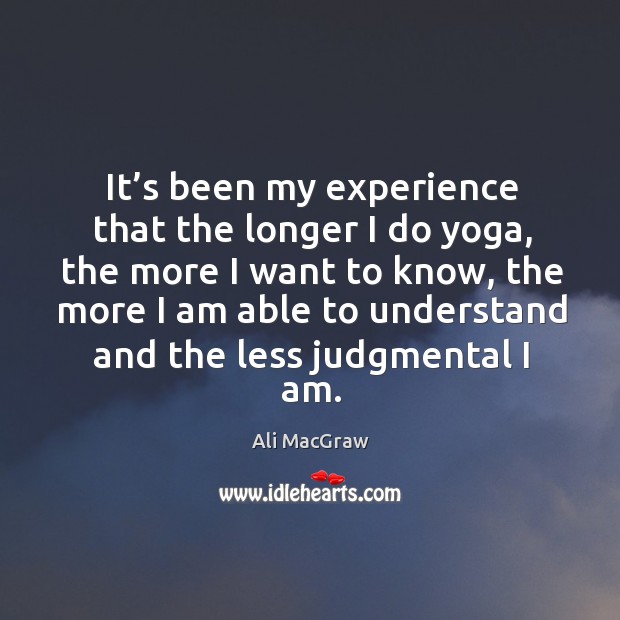It’s been my experience that the longer I do yoga, the more I want to know, the more I am able to Ali MacGraw Picture Quote