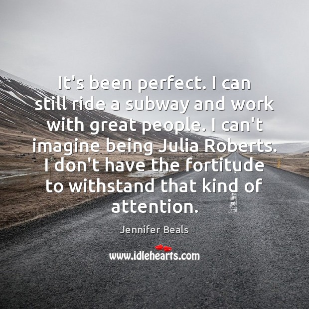 It’s been perfect. I can still ride a subway and work with Jennifer Beals Picture Quote