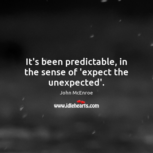 It’s been predictable, in the sense of ‘expect the unexpected’. John McEnroe Picture Quote