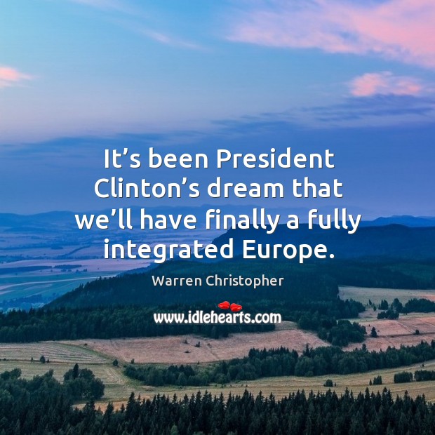 It’s been president clinton’s dream that we’ll have finally a fully integrated europe. Warren Christopher Picture Quote
