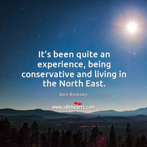 It’s been quite an experience, being conservative and living in the north east. Ann Romney Picture Quote
