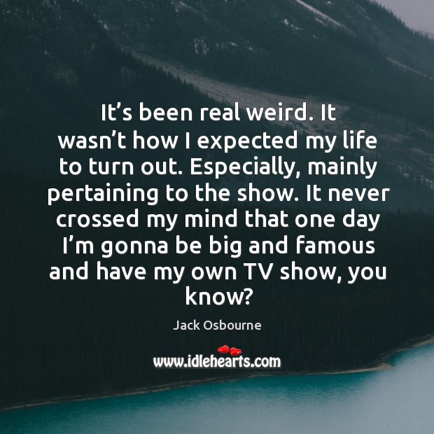 It’s been real weird. It wasn’t how I expected my life to turn out. Especially, mainly pertaining to the show. Jack Osbourne Picture Quote