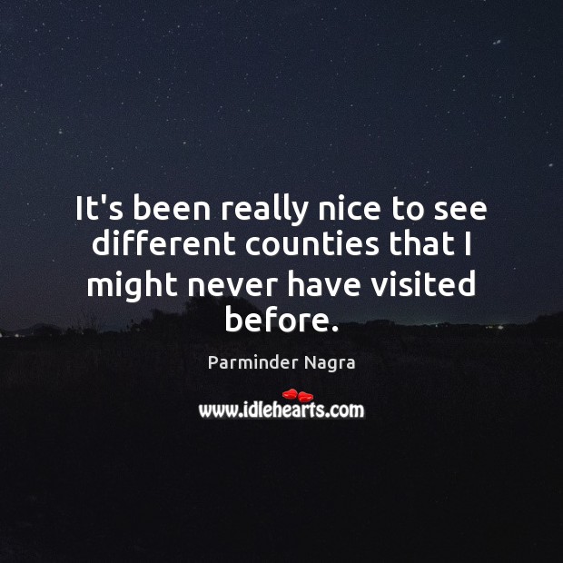 It’s been really nice to see different counties that I might never have visited before. Parminder Nagra Picture Quote