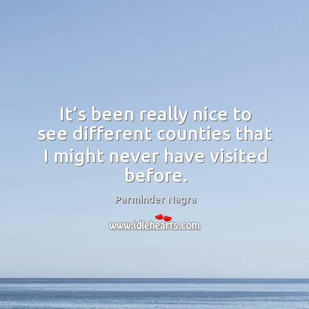 It’s been really nice to see different counties that I might never have visited before. Parminder Nagra Picture Quote