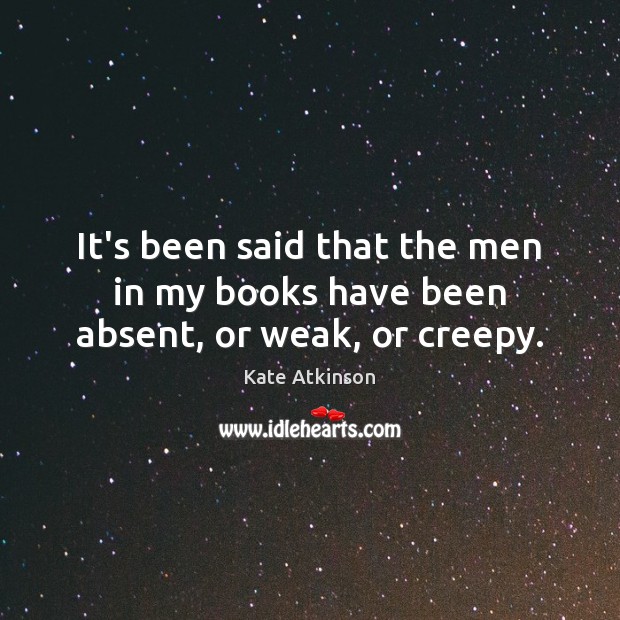It’s been said that the men in my books have been absent, or weak, or creepy. Kate Atkinson Picture Quote