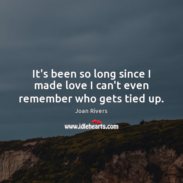 It’s been so long since I made love I can’t even remember who gets tied up. Joan Rivers Picture Quote