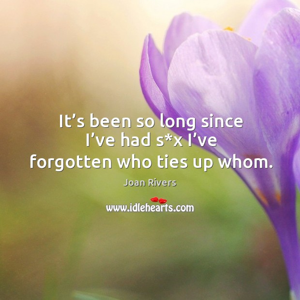 It’s been so long since I’ve had s*x I’ve forgotten who ties up whom. Joan Rivers Picture Quote