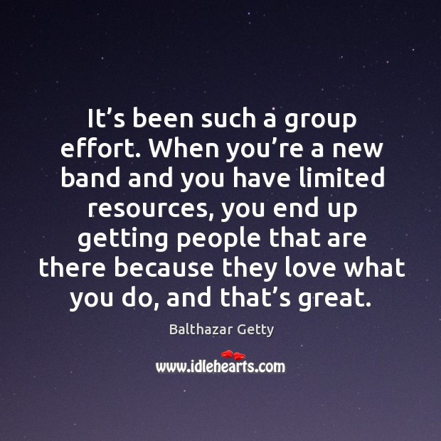 It’s been such a group effort. When you’re a new band and you have limited resources Balthazar Getty Picture Quote