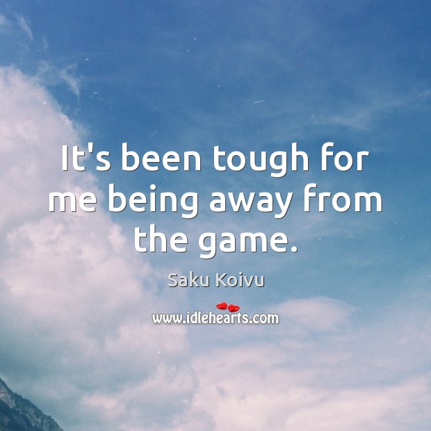 It’s been tough for me being away from the game. Saku Koivu Picture Quote