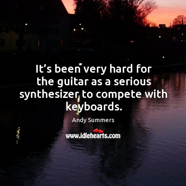 It’s been very hard for the guitar as a serious synthesizer to compete with keyboards. Andy Summers Picture Quote