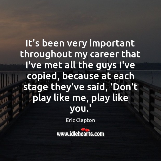 It’s been very important throughout my career that I’ve met all the Eric Clapton Picture Quote