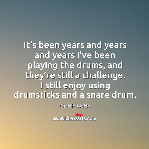 It’s been years and years and years I’ve been playing the drums, and they’re still a challenge. Charlie Watts Picture Quote