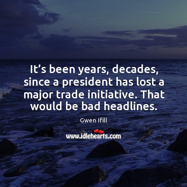 It’s been years, decades, since a president has lost a major trade initiative. That would be bad headlines. Gwen Ifill Picture Quote