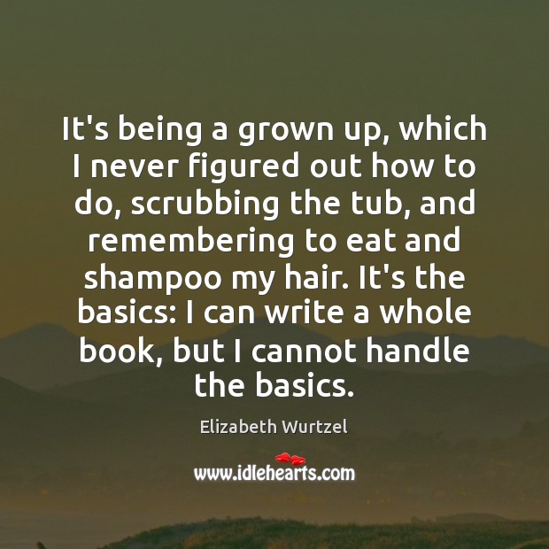 It’s being a grown up, which I never figured out how to Elizabeth Wurtzel Picture Quote