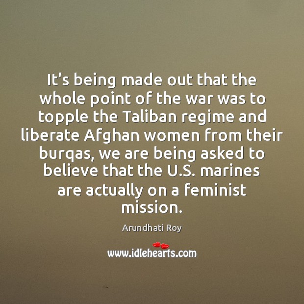 It’s being made out that the whole point of the war was Arundhati Roy Picture Quote