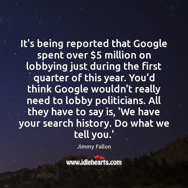 It’s being reported that Google spent over $5 million on lobbying just during Jimmy Fallon Picture Quote