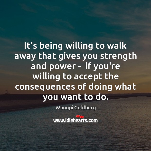 It’s being willing to walk away that gives you strength and power Whoopi Goldberg Picture Quote