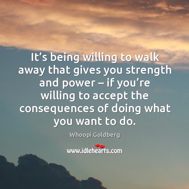 It’s being willing to walk away that gives you strength and power – if you’re willing to accept Whoopi Goldberg Picture Quote
