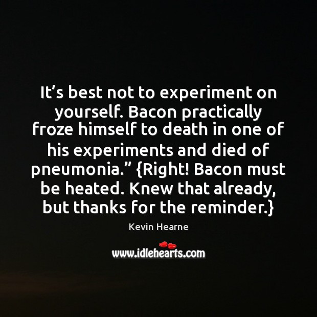 It’s best not to experiment on yourself. Bacon practically froze himself Kevin Hearne Picture Quote