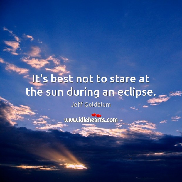 It’s best not to stare at the sun during an eclipse. Jeff Goldblum Picture Quote