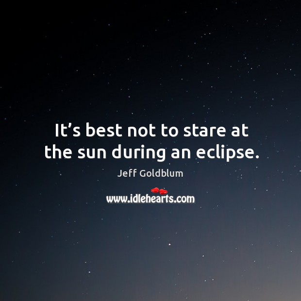 It’s best not to stare at the sun during an eclipse. Jeff Goldblum Picture Quote