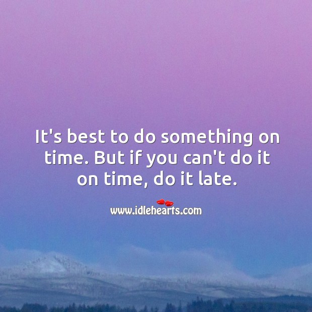 It’s best to do something on time. But if you can’t do it on time, do it late. Image