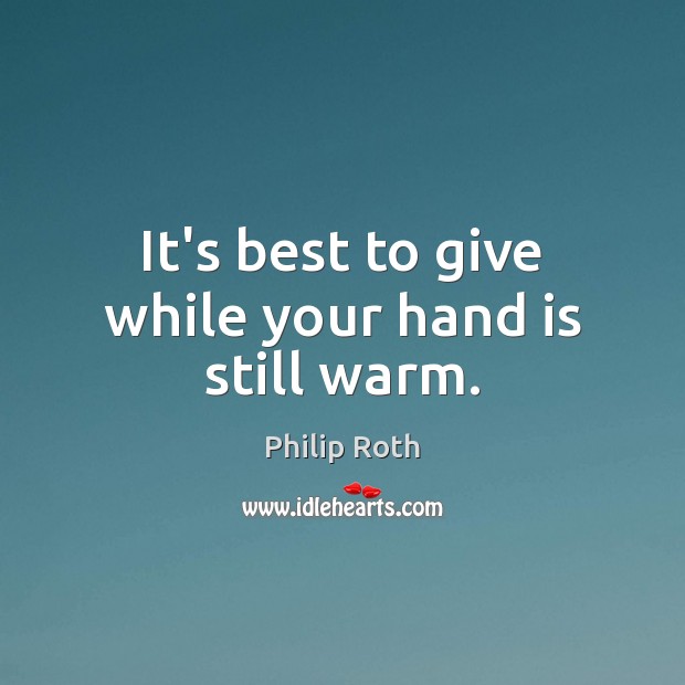 It’s best to give while your hand is still warm. Philip Roth Picture Quote