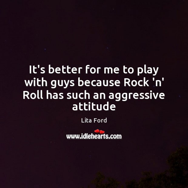 It’s better for me to play with guys because Rock ‘n’ Roll has such an aggressive attitude Lita Ford Picture Quote