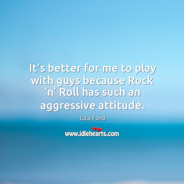 It’s better for me to play with guys because rock ‘n’ roll has such an aggressive attitude. Lita Ford Picture Quote