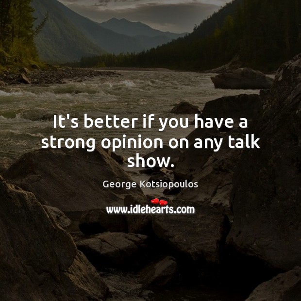 It’s better if you have a strong opinion on any talk show. George Kotsiopoulos Picture Quote