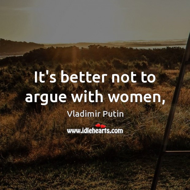 It’s better not to argue with women, Vladimir Putin Picture Quote