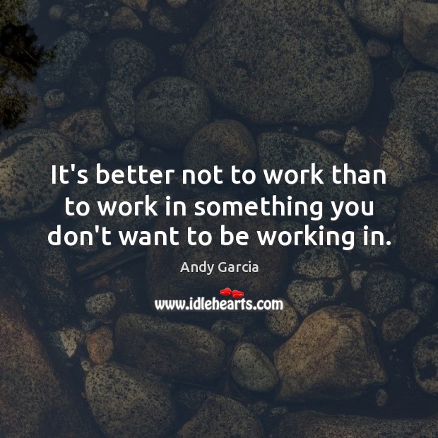 It’s better not to work than to work in something you don’t want to be working in. Image