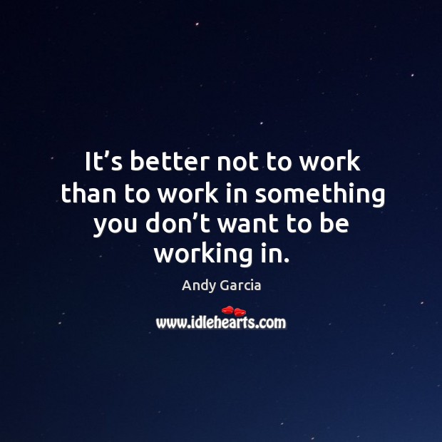 It’s better not to work than to work in something you don’t want to be working in. Image