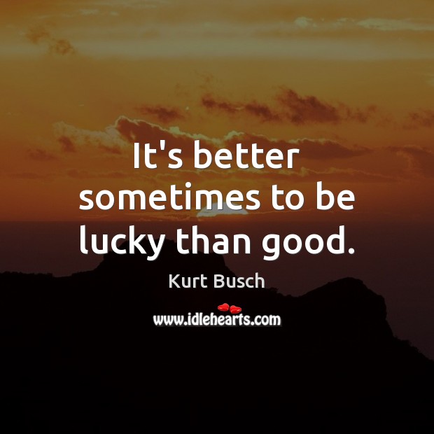 It’s better sometimes to be lucky than good. Kurt Busch Picture Quote
