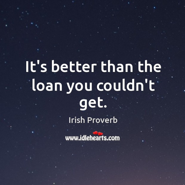 It’s better than the loan you couldn’t get. Irish Proverbs Image